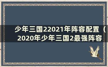 少年三国22021年阵容配置（2020年少年三国2最强阵容 在这里告诉你）